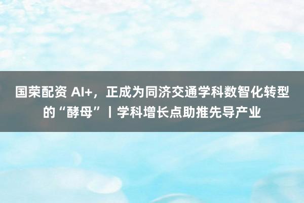 国荣配资 AI+，正成为同济交通学科数智化转型的“酵母”丨学科增长点助推先导产业