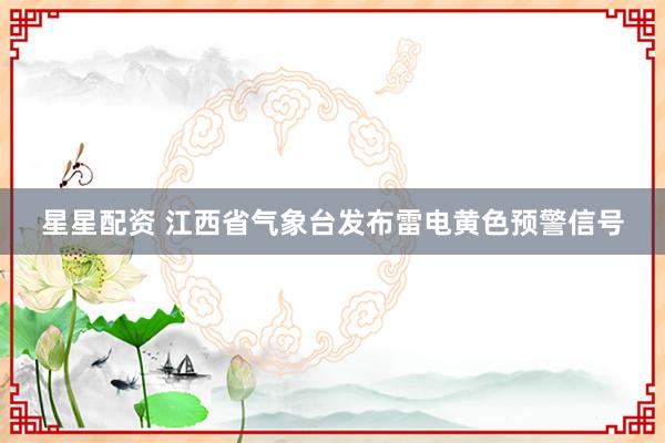 星星配资 江西省气象台发布雷电黄色预警信号