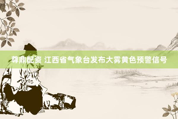 尊鼎配资 江西省气象台发布大雾黄色预警信号