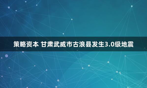 策略资本 甘肃武威市古浪县发生3.0级地震