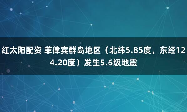 红太阳配资 菲律宾群岛地区（北纬5.85度，东经124.20度）发生5.6级地震