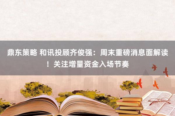 鼎东策略 和讯投顾齐俊强：周末重磅消息面解读！关注增量资金入场节奏