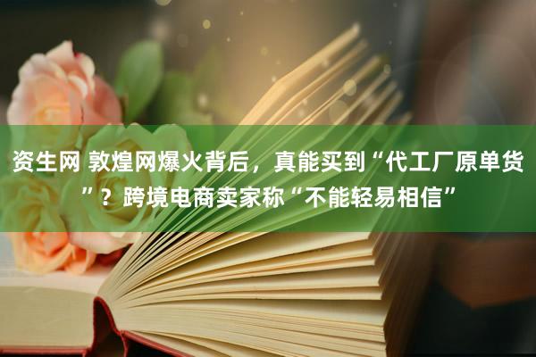 资生网 敦煌网爆火背后，真能买到“代工厂原单货”？跨境电商卖家称“不能轻易相信”