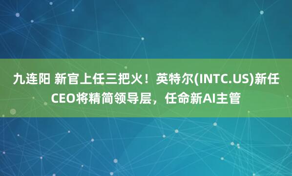 九连阳 新官上任三把火！英特尔(INTC.US)新任CEO将精简领导层，任命新AI主管
