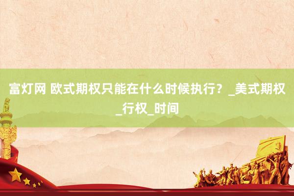 富灯网 欧式期权只能在什么时候执行？_美式期权_行权_时间