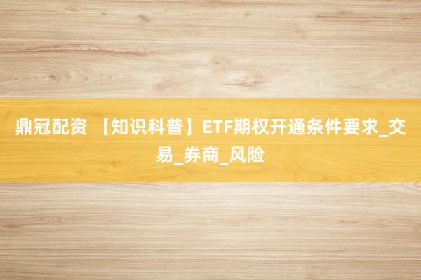 鼎冠配资 【知识科普】ETF期权开通条件要求_交易_券商_风险
