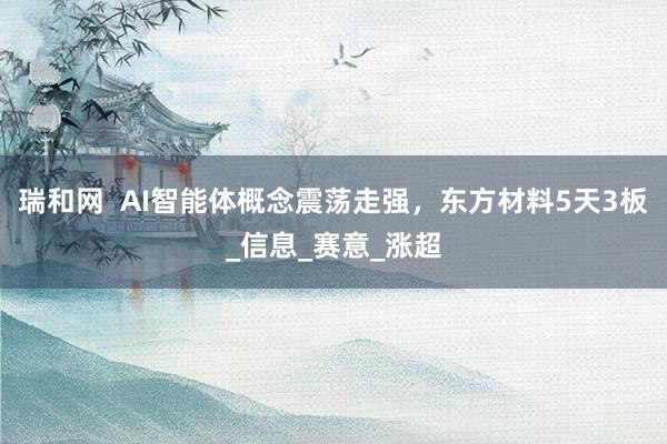 瑞和网  AI智能体概念震荡走强，东方材料5天3板_信息_赛意_涨超