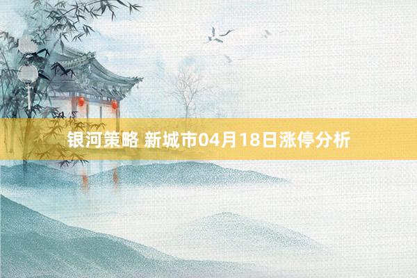 银河策略 新城市04月18日涨停分析