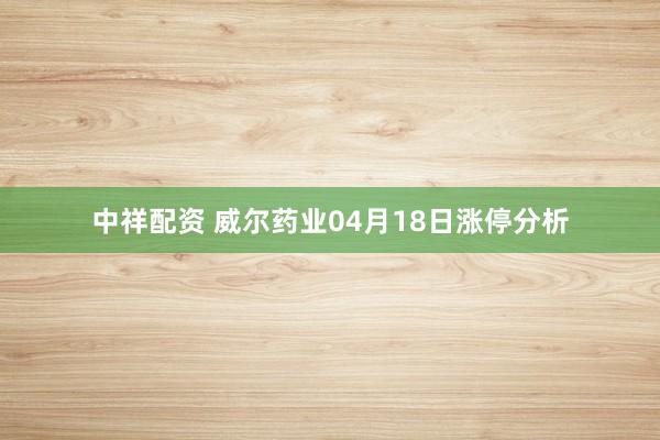 中祥配资 威尔药业04月18日涨停分析