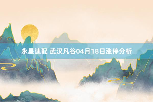 永星速配 武汉凡谷04月18日涨停分析
