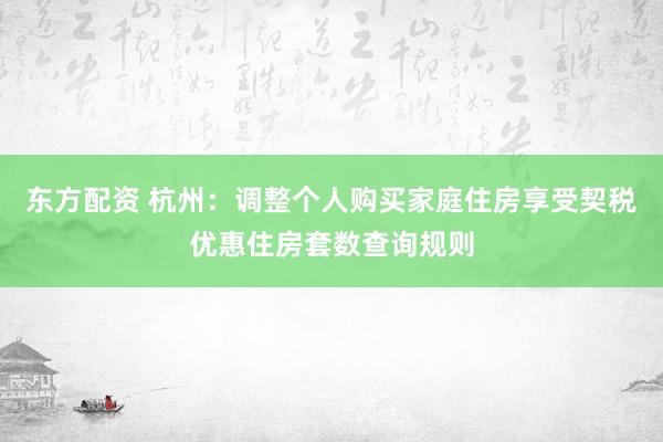 东方配资 杭州：调整个人购买家庭住房享受契税优惠住房套数查询规则