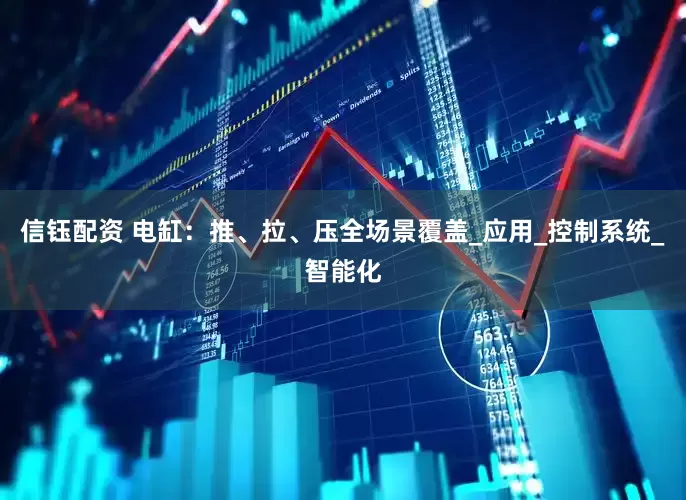 信钰配资 电缸：推、拉、压全场景覆盖_应用_控制系统_智能化