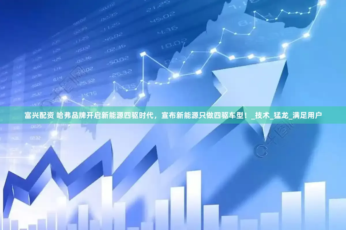 富兴配资 哈弗品牌开启新能源四驱时代，宣布新能源只做四驱车型！_技术_猛龙_满足用户