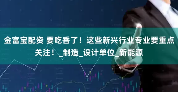 金富宝配资 要吃香了！这些新兴行业专业要重点关注！_制造_设计单位_新能源