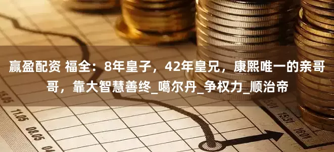 赢盈配资 福全：8年皇子，42年皇兄，康熙唯一的亲哥哥，靠大智慧善终_噶尔丹_争权力_顺治帝