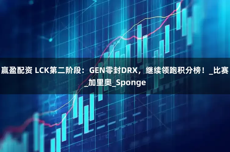 赢盈配资 LCK第二阶段：GEN零封DRX，继续领跑积分榜！_比赛_加里奥_Sponge