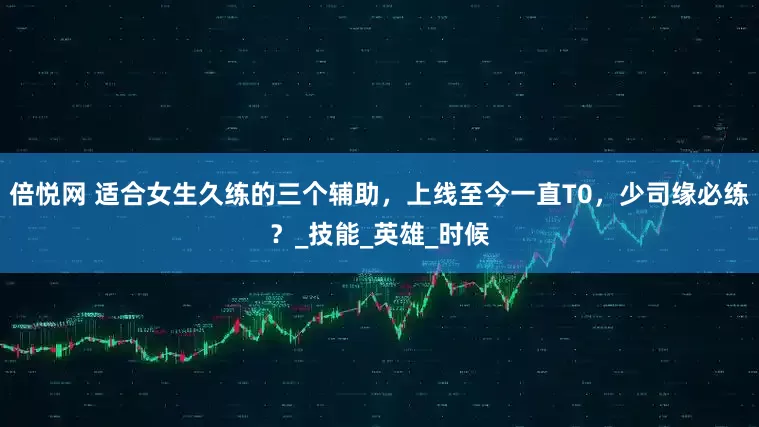 倍悦网 适合女生久练的三个辅助，上线至今一直T0，少司缘必练？_技能_英雄_时候