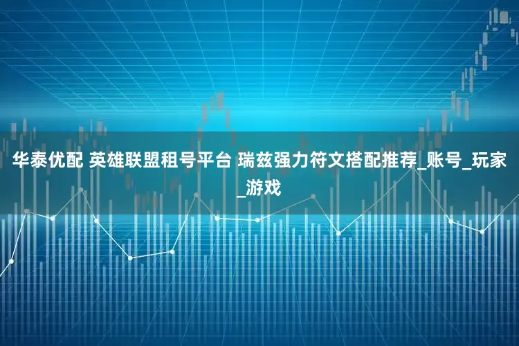 华泰优配 英雄联盟租号平台 瑞兹强力符文搭配推荐_账号_玩家_游戏