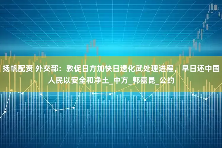 扬帆配资 外交部：敦促日方加快日遗化武处理进程，早日还中国人民以安全和净土_中方_郭嘉昆_公约