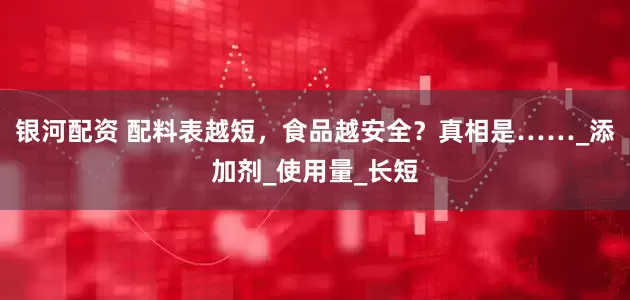 银河配资 配料表越短，食品越安全？真相是……_添加剂_使用量_长短