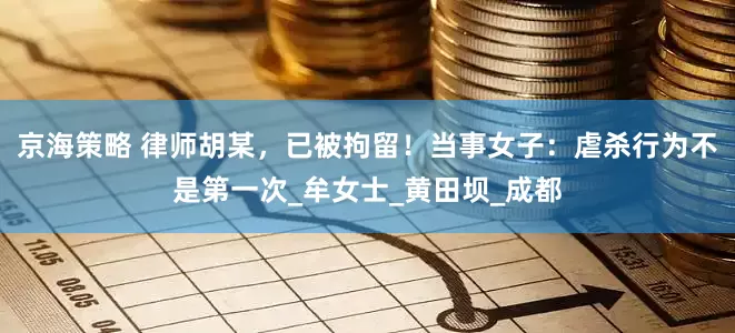 京海策略 律师胡某，已被拘留！当事女子：虐杀行为不是第一次_牟女士_黄田坝_成都