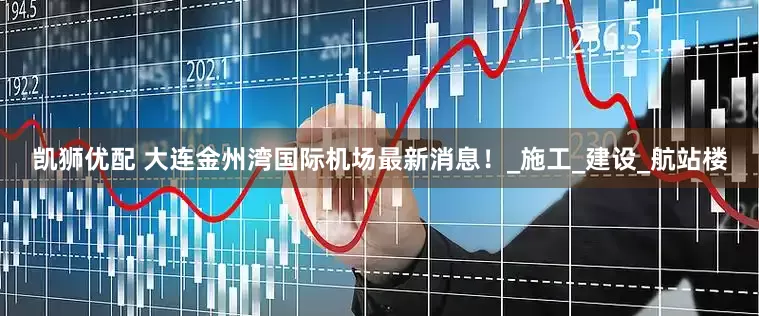 凯狮优配 大连金州湾国际机场最新消息！_施工_建设_航站楼