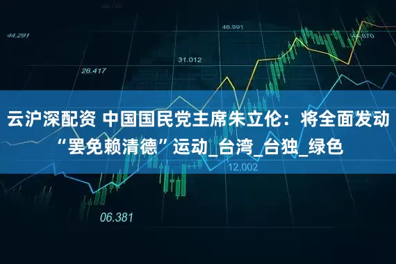 云沪深配资 中国国民党主席朱立伦：将全面发动“罢免赖清德”运动_台湾_台独_绿色