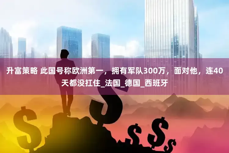 升富策略 此国号称欧洲第一，拥有军队300万，面对他，连40天都没扛住_法国_德国_西班牙