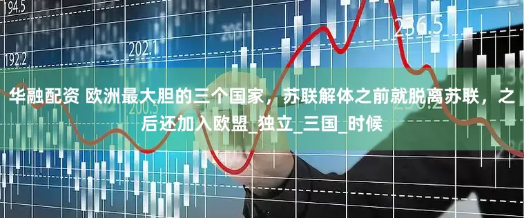 华融配资 欧洲最大胆的三个国家，苏联解体之前就脱离苏联，之后还加入欧盟_独立_三国_时候