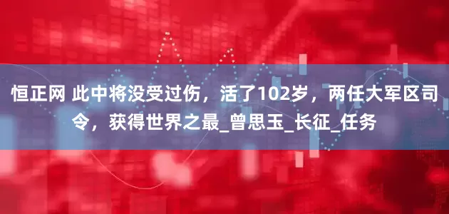 恒正网 此中将没受过伤，活了102岁，两任大军区司令，获得世界之最_曾思玉_长征_任务