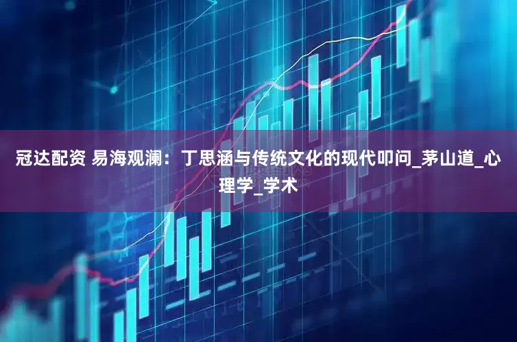 冠达配资 易海观澜：丁思涵与传统文化的现代叩问_茅山道_心理学_学术