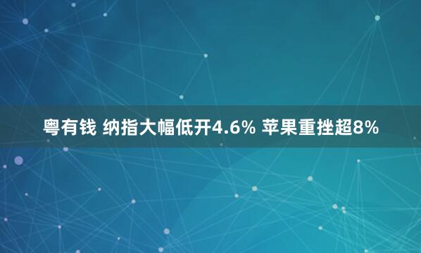 粤有钱 纳指大幅低开4.6% 苹果重挫超8%