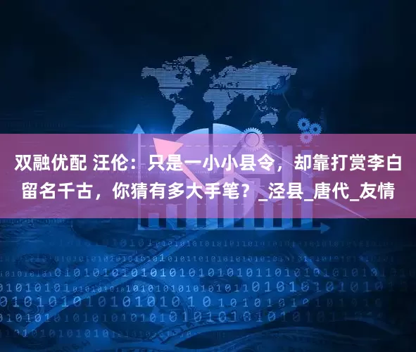 双融优配 汪伦：只是一小小县令，却靠打赏李白留名千古，你猜有多大手笔？_泾县_唐代_友情