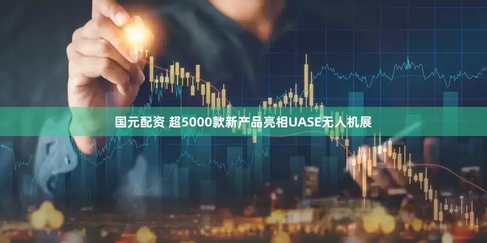 国元配资 超5000款新产品亮相UASE无人机展