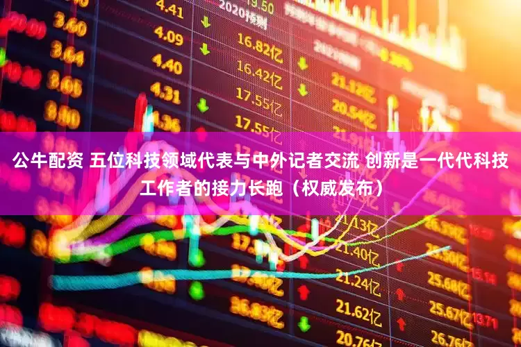 公牛配资 五位科技领域代表与中外记者交流 创新是一代代科技工作者的接力长跑（权威发布）