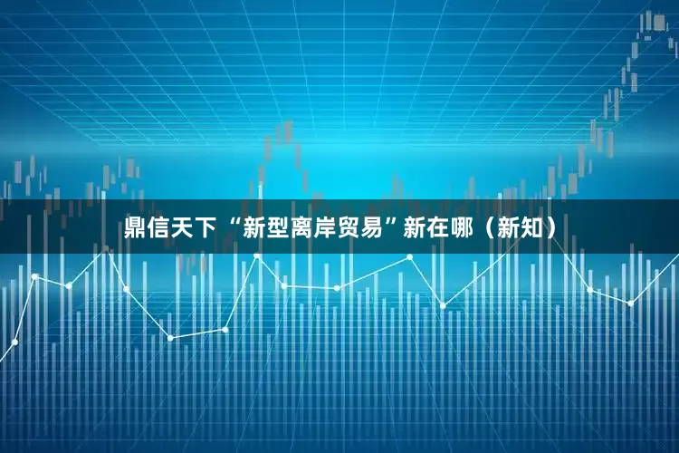 鼎信天下 “新型离岸贸易”新在哪（新知）