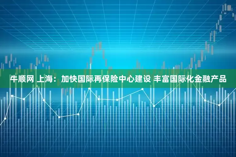 牛顺网 上海：加快国际再保险中心建设 丰富国际化金融产品