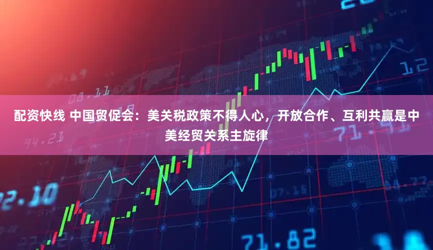 配资快线 中国贸促会：美关税政策不得人心，开放合作、互利共赢是中美经贸关系主旋律