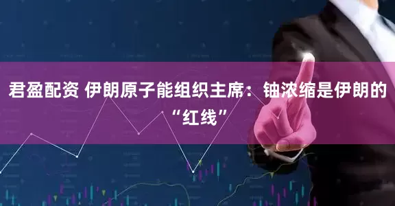 君盈配资 伊朗原子能组织主席：铀浓缩是伊朗的“红线”