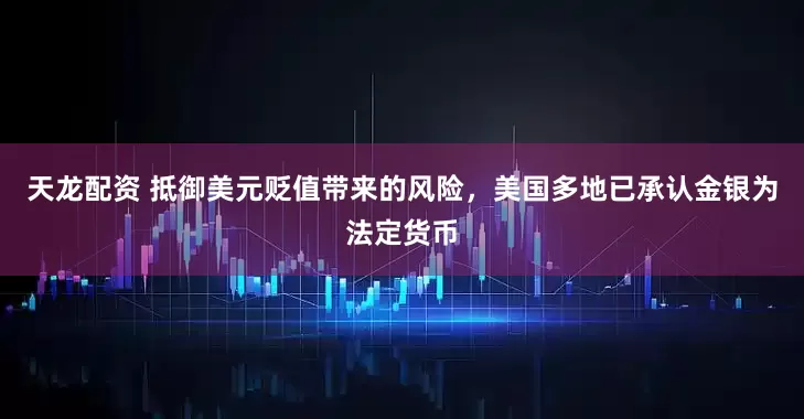 天龙配资 抵御美元贬值带来的风险，美国多地已承认金银为法定货币