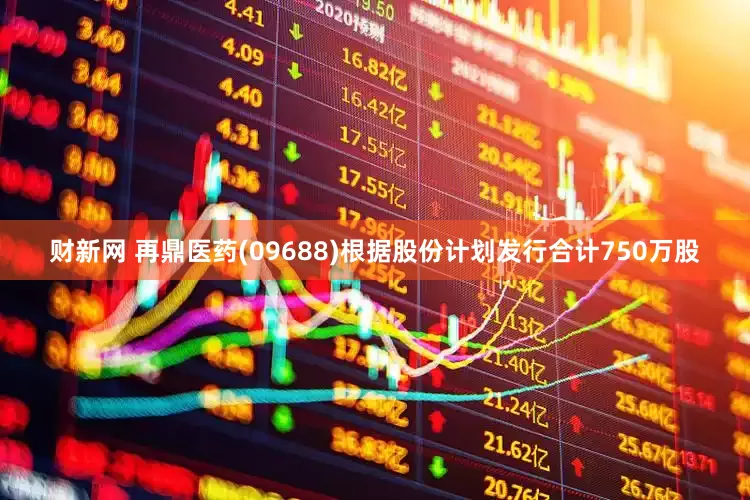 财新网 再鼎医药(09688)根据股份计划发行合计750万股