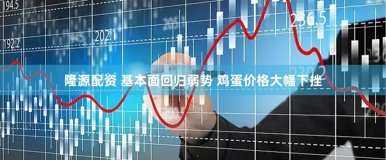 隆源配资 基本面回归弱势 鸡蛋价格大幅下挫
