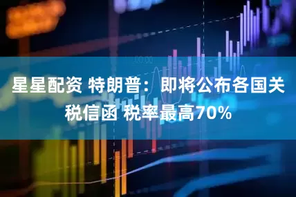 星星配资 特朗普：即将公布各国关税信函 税率最高70%