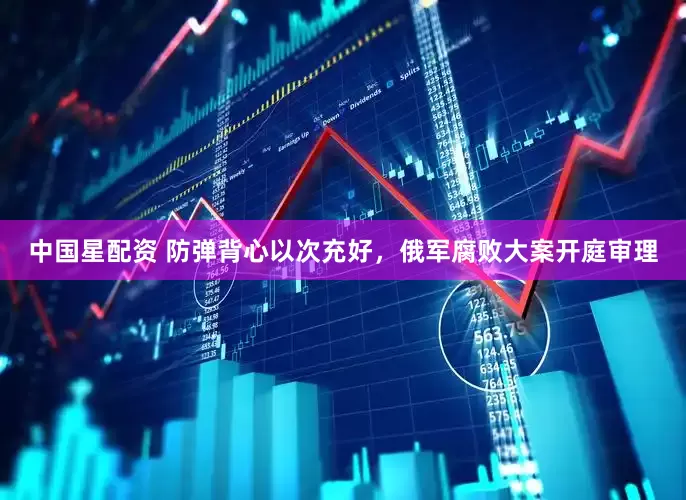 中国星配资 防弹背心以次充好，俄军腐败大案开庭审理