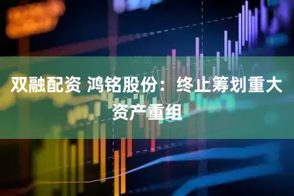 双融配资 鸿铭股份：终止筹划重大资产重组