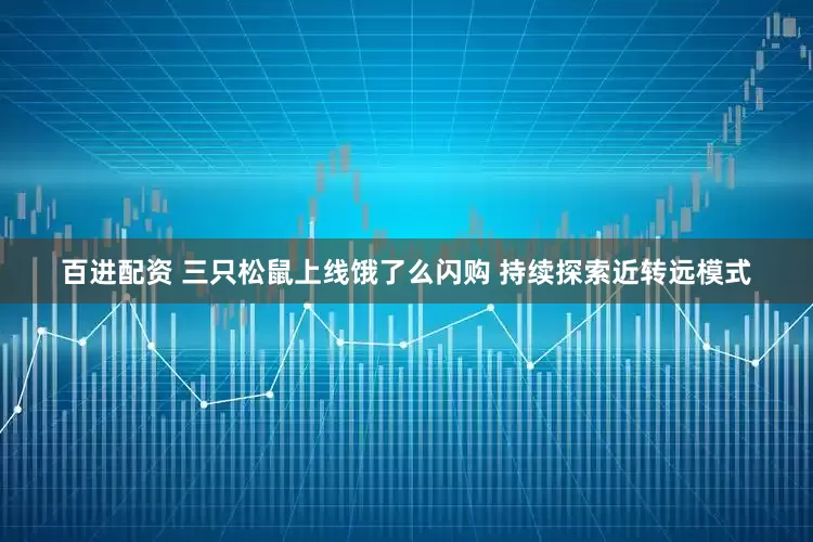 百进配资 三只松鼠上线饿了么闪购 持续探索近转远模式