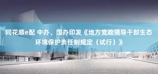 同花顺e配 中办、国办印发《地方党政领导干部生态环境保护责任制规定（试行）》