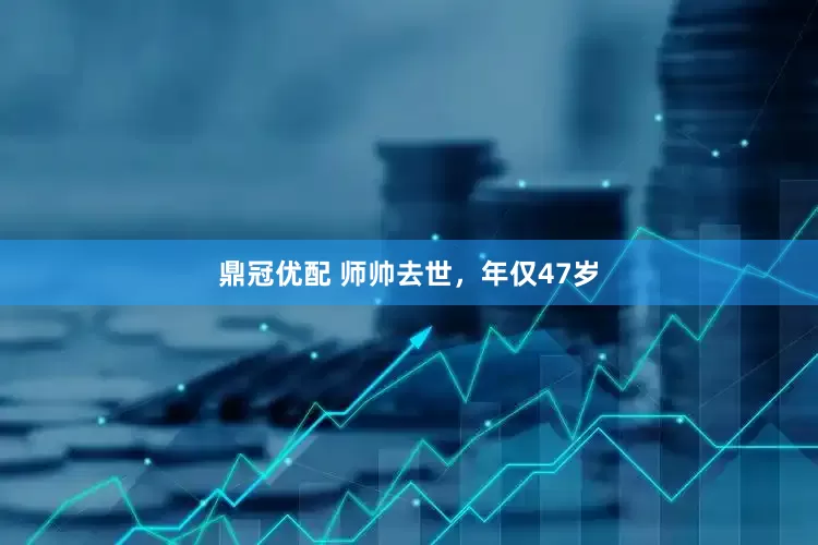 鼎冠优配 师帅去世，年仅47岁