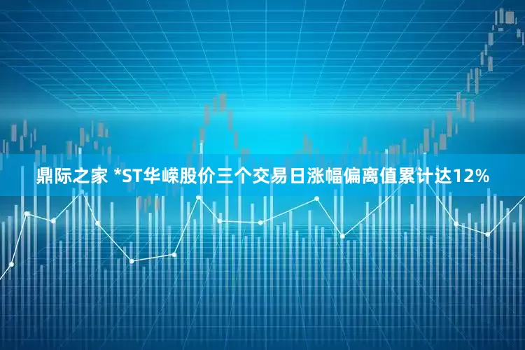 鼎际之家 *ST华嵘股价三个交易日涨幅偏离值累计达12%