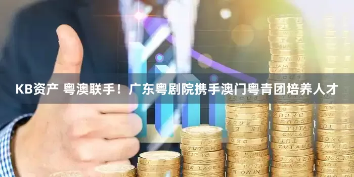 KB资产 粤澳联手！广东粤剧院携手澳门粤青团培养人才